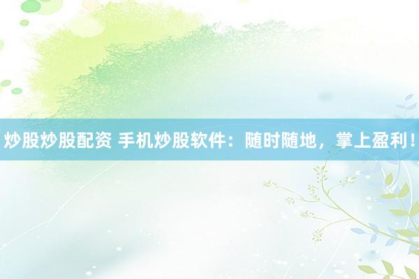 炒股炒股配资 手机炒股软件：随时随地，掌上盈利！