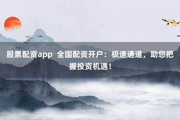 股票配资app  全国配资开户：极速通道，助您把握投资机遇！