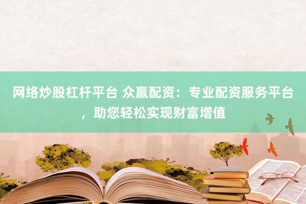 网络炒股杠杆平台 众赢配资：专业配资服务平台，助您轻松实现财富增值