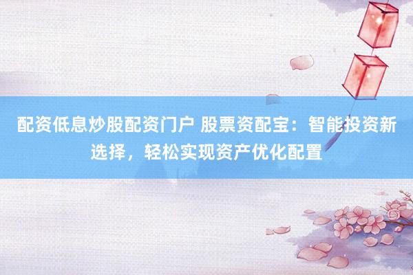 配资低息炒股配资门户 股票资配宝：智能投资新选择，轻松实现资产优化配置