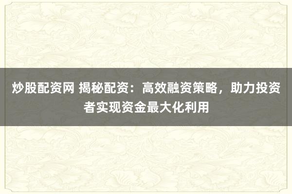 炒股配资网 揭秘配资：高效融资策略，助力投资者实现资金最大化利用