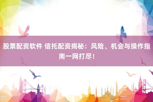 股票配资软件 信托配资揭秘：风险、机会与操作指南一网打尽！