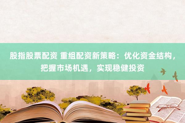 股指股票配资 重组配资新策略：优化资金结构，把握市场机遇，实现稳健投资