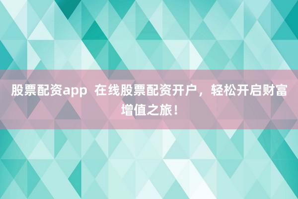 股票配资app  在线股票配资开户，轻松开启财富增值之旅！