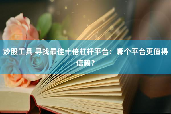 炒股工具 寻找最佳十倍杠杆平台：哪个平台更值得信赖？