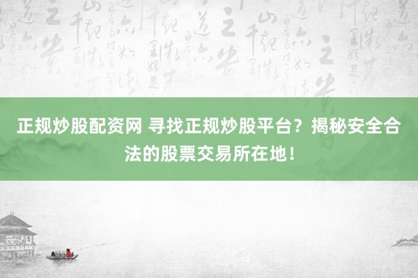 正规炒股配资网 寻找正规炒股平台？揭秘安全合法的股票交易所在地！