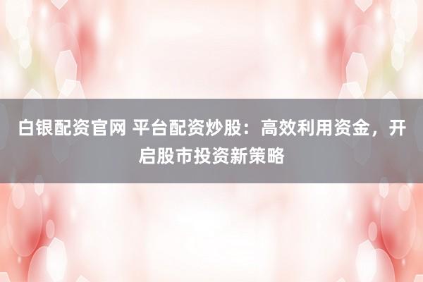 白银配资官网 平台配资炒股：高效利用资金，开启股市投资新策略