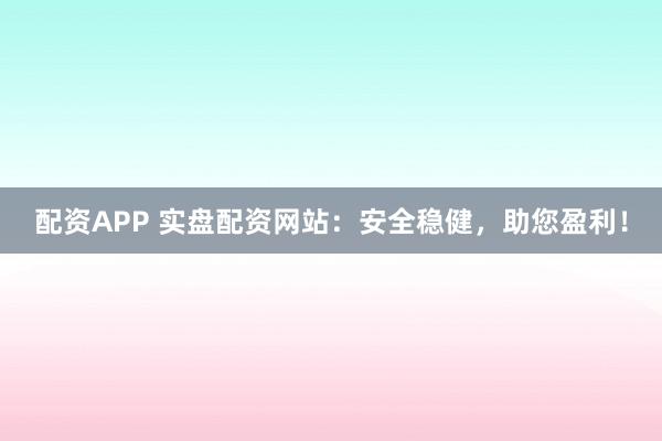 配资APP 实盘配资网站：安全稳健，助您盈利！