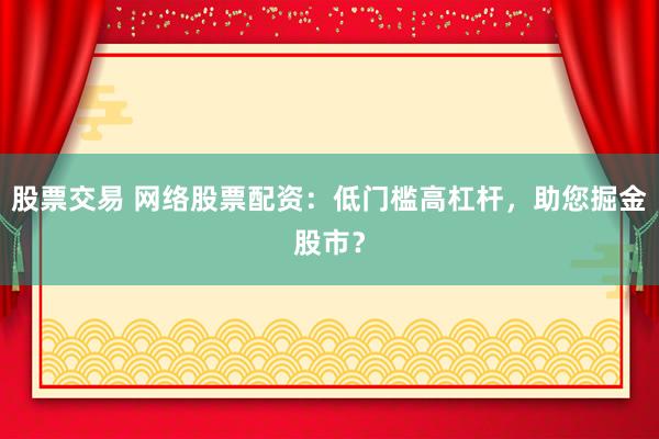 股票交易 网络股票配资：低门槛高杠杆，助您掘金股市？