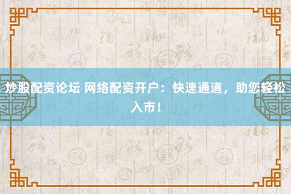 炒股配资论坛 网络配资开户：快速通道，助您轻松入市！