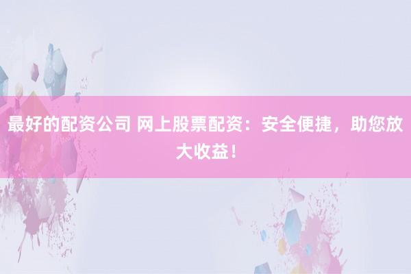 最好的配资公司 网上股票配资：安全便捷，助您放大收益！