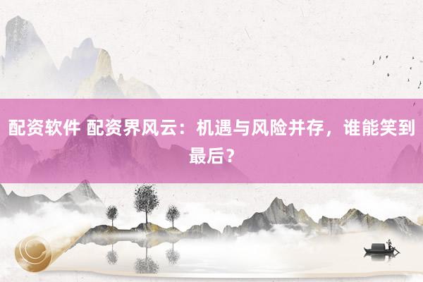 配资软件 配资界风云：机遇与风险并存，谁能笑到最后？