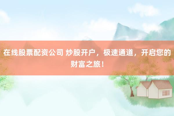 在线股票配资公司 炒股开户，极速通道，开启您的财富之旅！