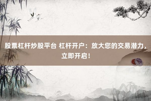 股票杠杆炒股平台 杠杆开户：放大您的交易潜力，立即开启！