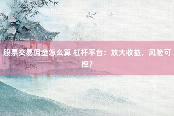 股票交易佣金怎么算 杠杆平台：放大收益，风险可控？