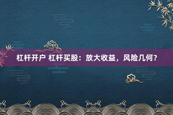 杠杆开户 杠杆买股：放大收益，风险几何？