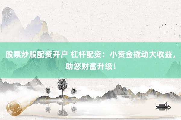 股票炒股配资开户 杠杆配资：小资金撬动大收益，助您财富升级！