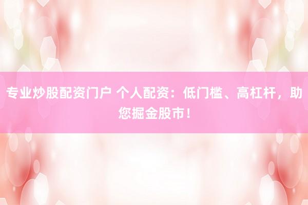 专业炒股配资门户 个人配资：低门槛、高杠杆，助您掘金股市！