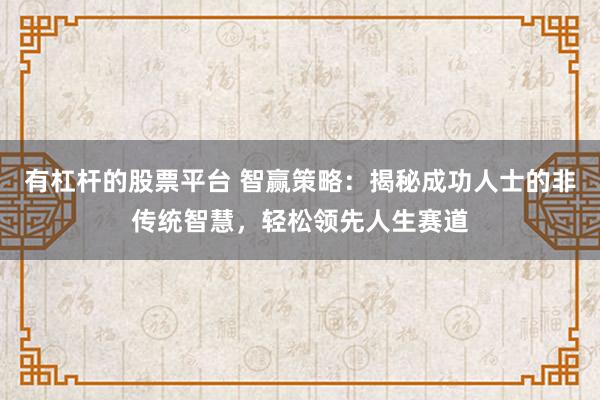 有杠杆的股票平台 智赢策略：揭秘成功人士的非传统智慧，轻松领先人生赛道