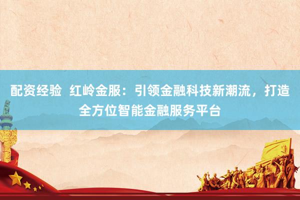 配资经验  红岭金服：引领金融科技新潮流，打造全方位智能金融服务平台