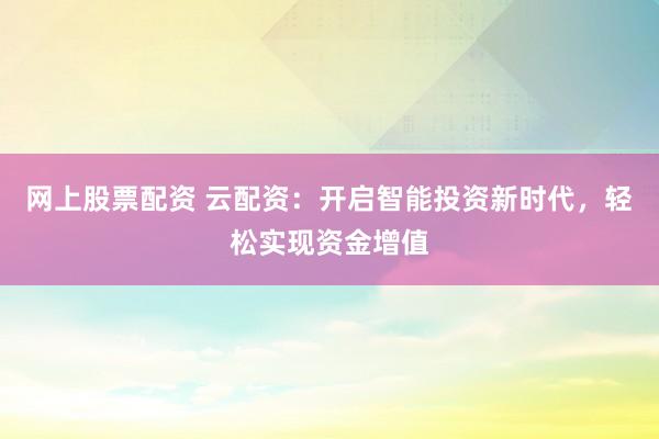 网上股票配资 云配资：开启智能投资新时代，轻松实现资金增值
