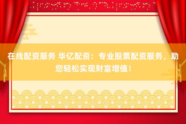 在线配资服务 华亿配资：专业股票配资服务，助您轻松实现财富增值！