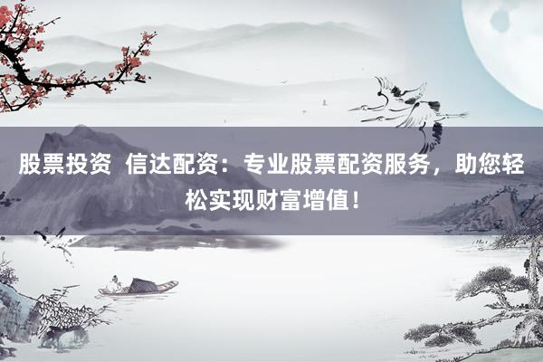 股票投资  信达配资：专业股票配资服务，助您轻松实现财富增值！
