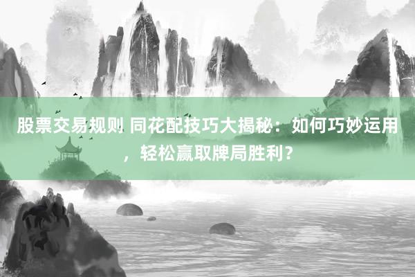 股票交易规则 同花配技巧大揭秘：如何巧妙运用，轻松赢取牌局胜利？