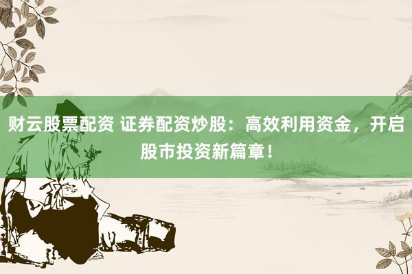 财云股票配资 证券配资炒股：高效利用资金，开启股市投资新篇章！