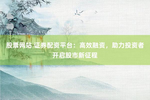 股票网站 证券配资平台：高效融资，助力投资者开启股市新征程