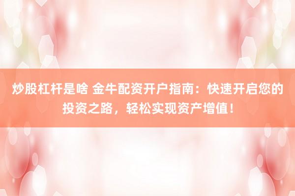 炒股杠杆是啥 金牛配资开户指南：快速开启您的投资之路，轻松实现资产增值！