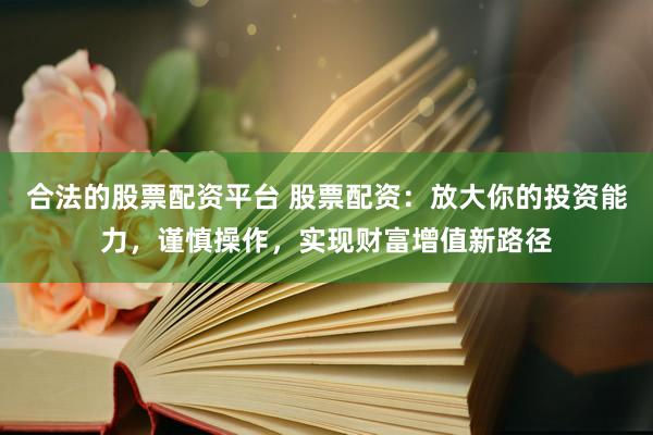 合法的股票配资平台 股票配资：放大你的投资能力，谨慎操作，实现财富增值新路径