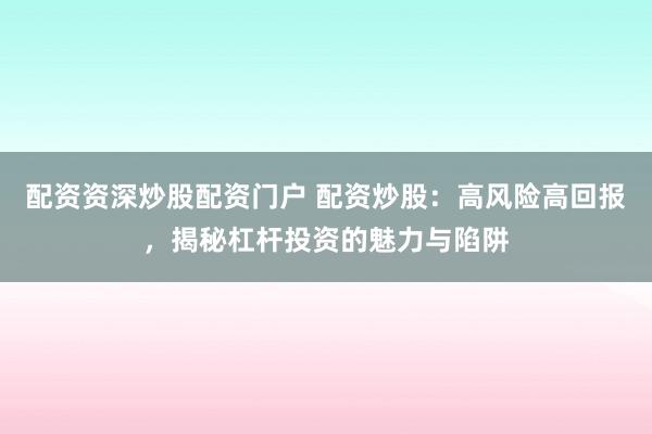 配资资深炒股配资门户 配资炒股：高风险高回报，揭秘杠杆投资的魅力与陷阱