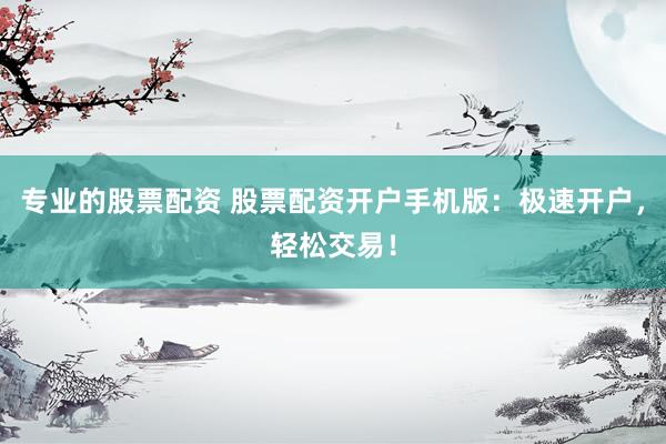 专业的股票配资 股票配资开户手机版：极速开户，轻松交易！