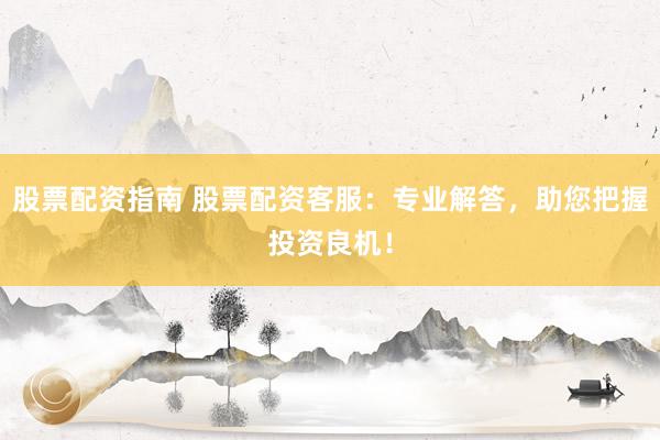 股票配资指南 股票配资客服：专业解答，助您把握投资良机！