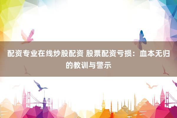 配资专业在线炒股配资 股票配资亏损：血本无归的教训与警示