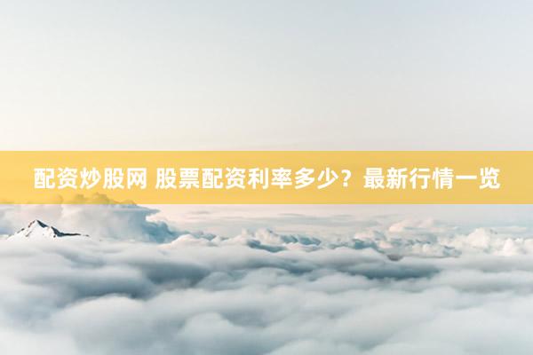 配资炒股网 股票配资利率多少？最新行情一览