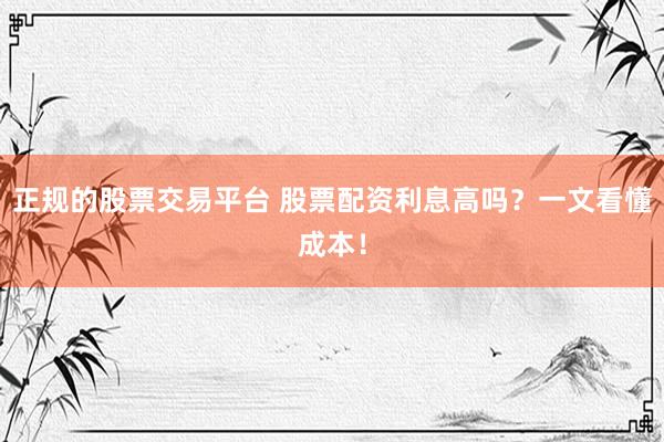 正规的股票交易平台 股票配资利息高吗？一文看懂成本！