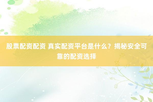 股票配资配资 真实配资平台是什么？揭秘安全可靠的配资选择