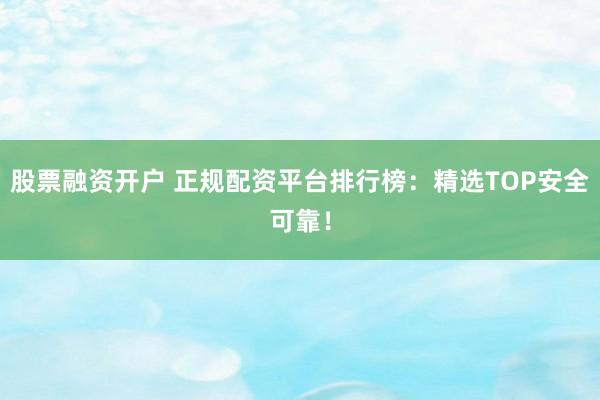 股票融资开户 正规配资平台排行榜：精选TOP安全可靠！