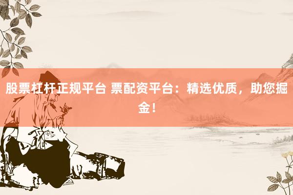 股票杠杆正规平台 票配资平台：精选优质，助您掘金！