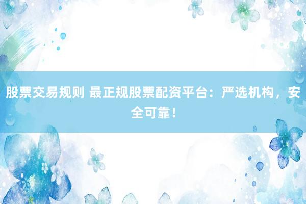 股票交易规则 最正规股票配资平台：严选机构，安全可靠！