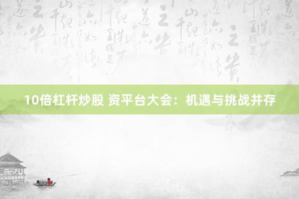 10倍杠杆炒股 资平台大会：机遇与挑战并存
