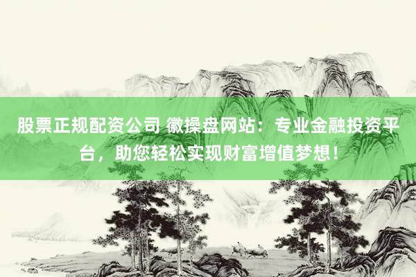 股票正规配资公司 徽操盘网站：专业金融投资平台，助您轻松实现财富增值梦想！