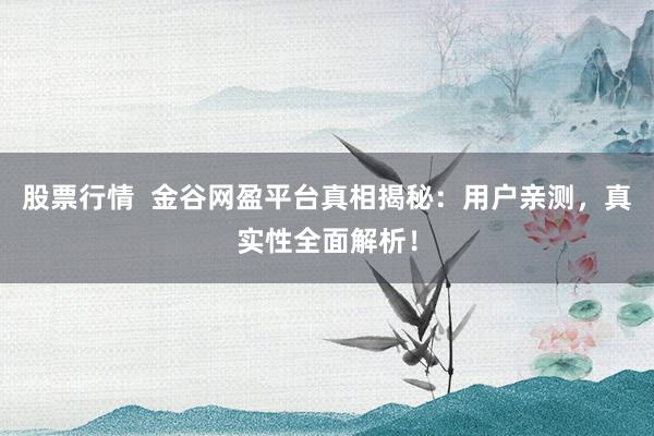 股票行情  金谷网盈平台真相揭秘：用户亲测，真实性全面解析！