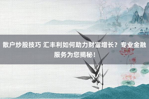 散户炒股技巧 汇丰利如何助力财富增长？专业金融服务为您揭秘！