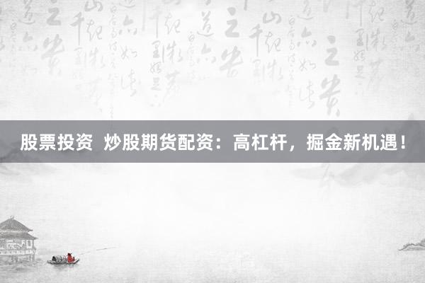 股票投资  炒股期货配资：高杠杆，掘金新机遇！