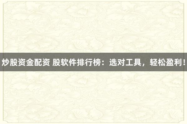 炒股资金配资 股软件排行榜：选对工具，轻松盈利！