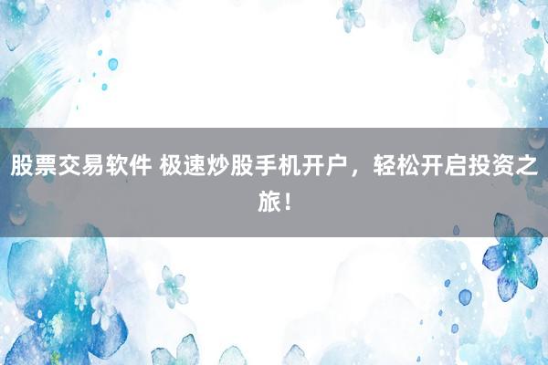 股票交易软件 极速炒股手机开户，轻松开启投资之旅！