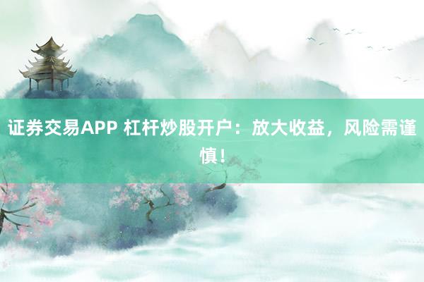 证券交易APP 杠杆炒股开户：放大收益，风险需谨慎！